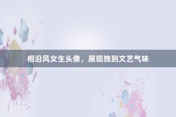 相沿风女生头像，展现独到文艺气味