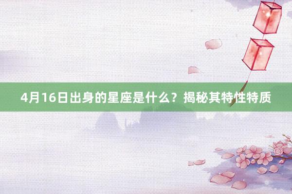 4月16日出身的星座是什么？揭秘其特性特质